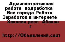 Административная работа (подработка) - Все города Работа » Заработок в интернете   . Хакасия респ.,Абакан г.